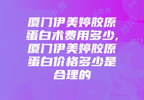 厦门伊美婷胶原蛋白术费用多少,厦门伊美婷胶原蛋白价格多少是合理的