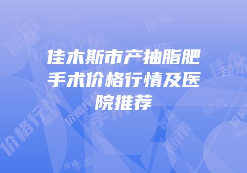 佳木斯市产抽脂肥手术价格行情及医院推荐