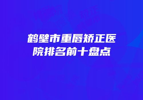鹤壁市重唇矫正医院排名前十盘点