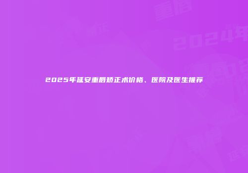 2025年延安重唇矫正术价格、医院及医生推荐