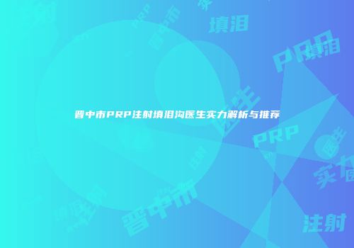 晋中市PRP注射填泪沟医生实力解析与推荐