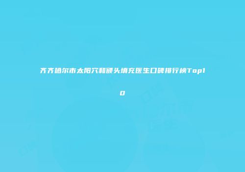 齐齐哈尔市太阳穴和额头填充医生口碑排行榜Top10