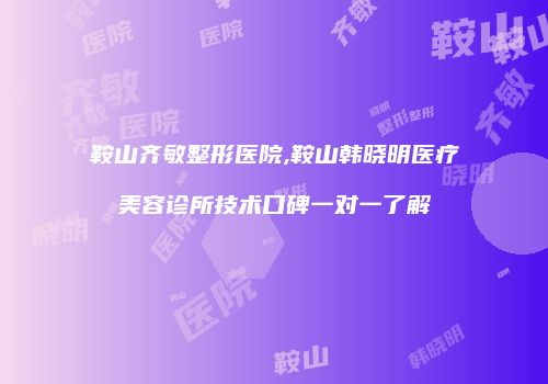 鞍山齐敏整形医院,鞍山韩晓明医疗美容诊所技术口碑一对一了解