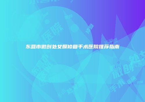 东营市微创处女膜修复手术医院推荐指南