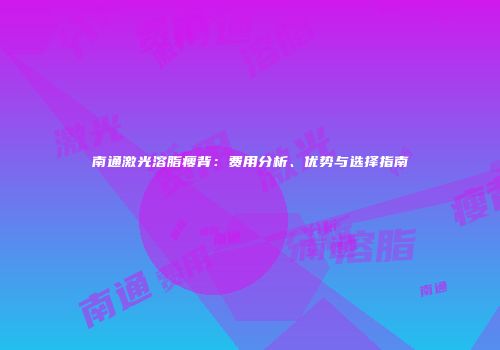 南通激光溶脂瘦背：费用分析、优势与选择指南