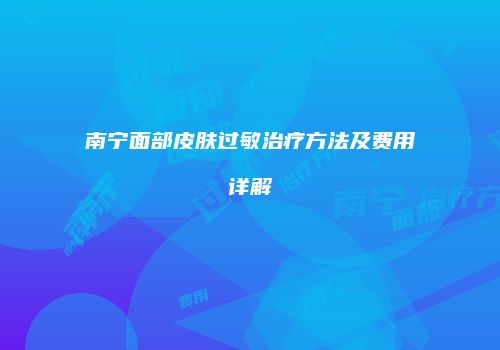 南宁面部皮肤过敏治疗方法及费用详解