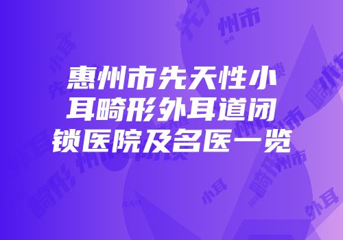 惠州市先天性小耳畸形外耳道闭锁医院及名医一览
