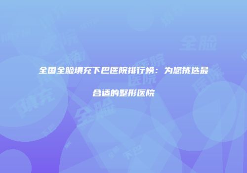 全国全脸填充下巴医院排行榜：为您挑选最合适的整形医院