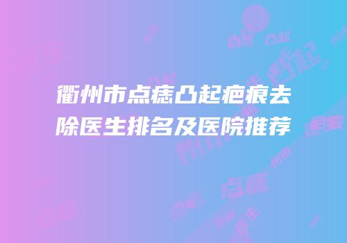 衢州市点痣凸起疤痕去除医生排名及医院推荐