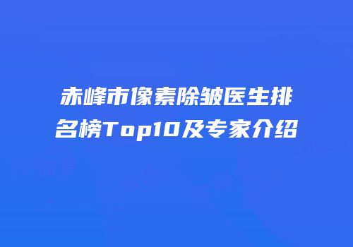 赤峰市像素除皱医生排名榜Top10及专家介绍