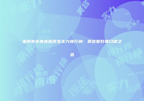 淮南市去青春痘医生实力排行榜：美容爱好者口碑之选