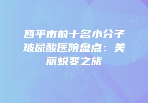 四平市前十名小分子玻尿酸医院盘点：美丽蜕变之旅