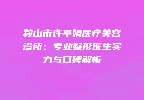 鞍山市许平娟医疗美容诊所：专业整形医生实力与口碑解析
