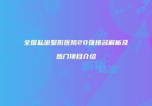 全国私密整形医院20强排名解析及热门项目介绍