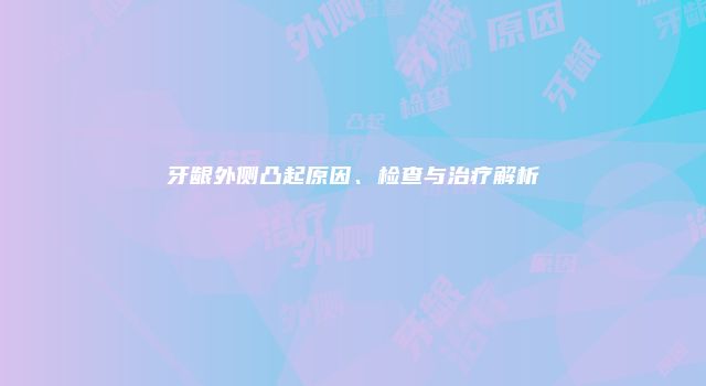 牙龈外侧凸起原因、检查与治疗解析