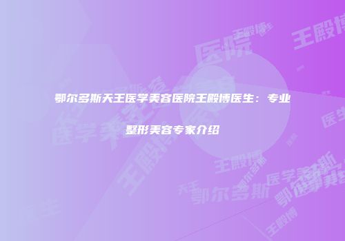 鄂尔多斯天王医学美容医院王殿博医生：专业整形美容专家介绍