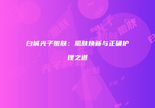 白城光子嫩肤：肌肤焕新与正确护理之道