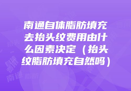 南通自体脂肪填充去抬头纹费用由什么因素决定（抬头纹脂肪填充自然吗）