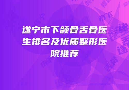 遂宁市下颌骨舌骨医生排名及优质整形医院推荐