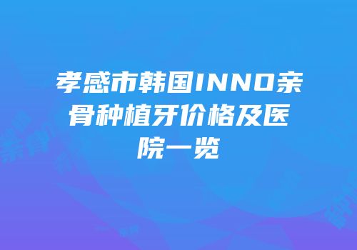 孝感市韩国INNO亲骨种植牙价格及医院一览