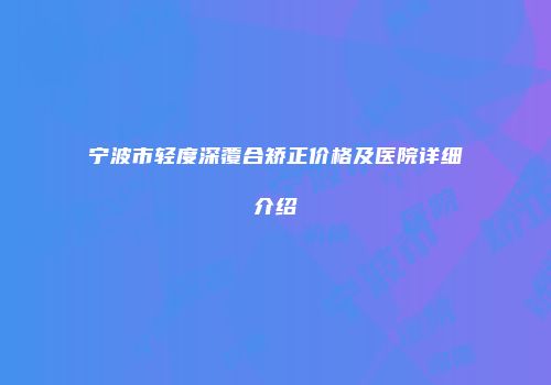 宁波市轻度深覆合矫正价格及医院详细介绍