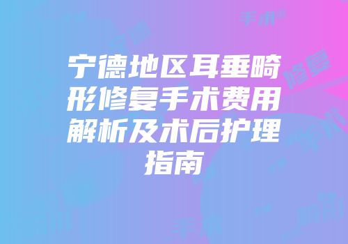 宁德地区耳垂畸形修复手术费用解析及术后护理指南