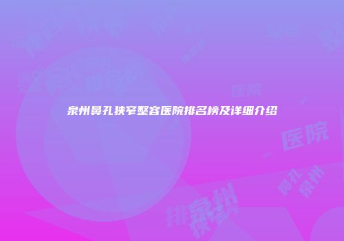 泉州鼻孔狭窄整容医院排名榜及详细介绍