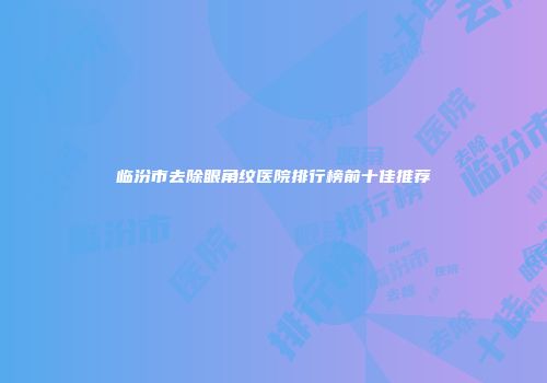 临汾市去除眼角纹医院排行榜前十佳推荐