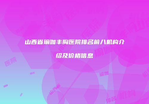 山西省瑜伽丰胸医院排名前八机构介绍及价格信息