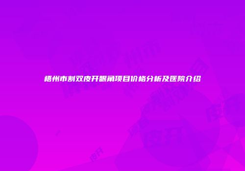 梧州市割双皮开眼角项目价格分析及医院介绍