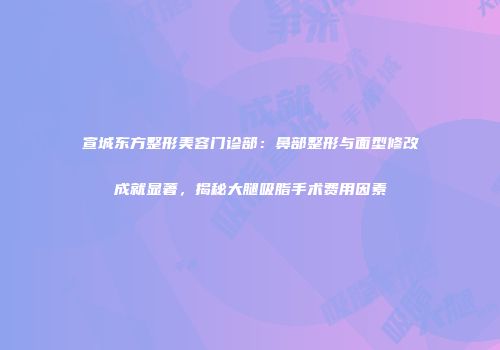 宣城东方整形美容门诊部：鼻部整形与面型修改成就显著，揭秘大腿吸脂手术费用因素