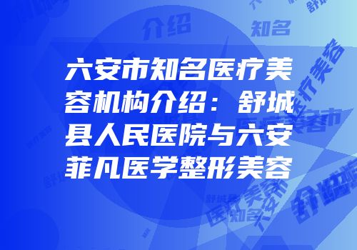 六安市知名医疗美容机构介绍：舒城县人民医院与六安菲凡医学整形美容