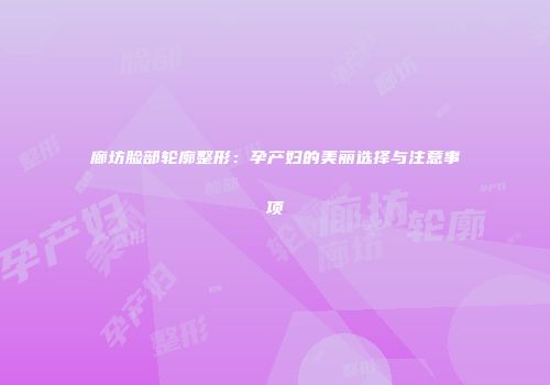 廊坊脸部轮廓整形：孕产妇的美丽选择与注意事项