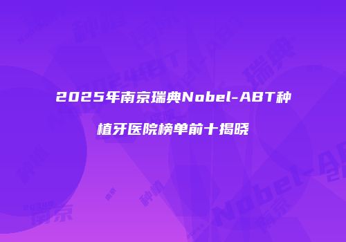 2025年南京瑞典Nobel-ABT种植牙医院榜单前十揭晓