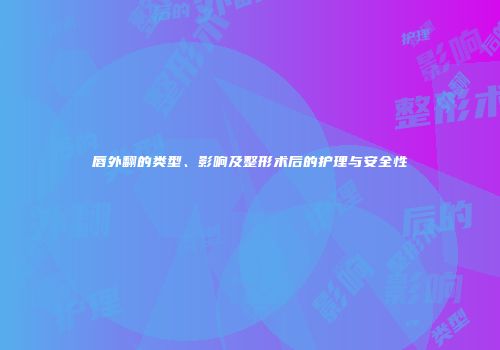 唇外翻的类型、影响及整形术后的护理与安全性
