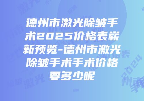 德州市激光除皱手术2025价格表崭新预览-德州市激光除皱手术手术价格要多少呢