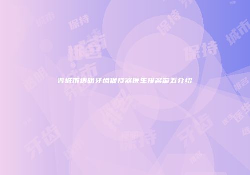 晋城市透明牙齿保持器医生排名前五介绍