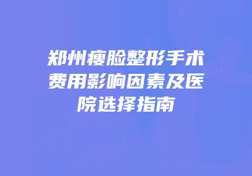郑州瘦脸整形手术费用影响因素及医院选择指南