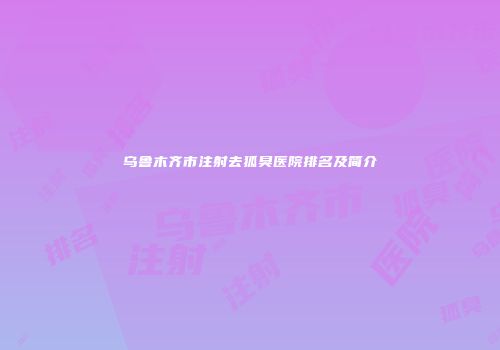 乌鲁木齐市注射去狐臭医院排名及简介