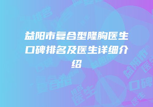 益阳市复合型隆胸医生口碑排名及医生详细介绍