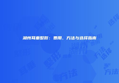 湖州耳垂整形：费用、方法与选择指南