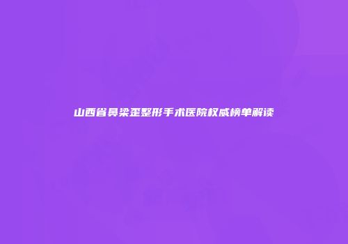 山西省鼻梁歪整形手术医院权威榜单解读