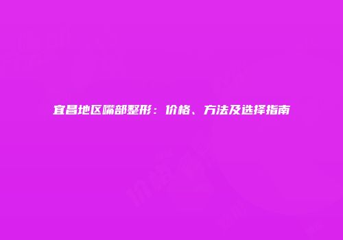 宜昌地区嘴部整形：价格、方法及选择指南