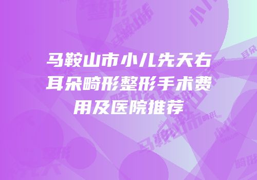 马鞍山市小儿先天右耳朵畸形整形手术费用及医院推荐