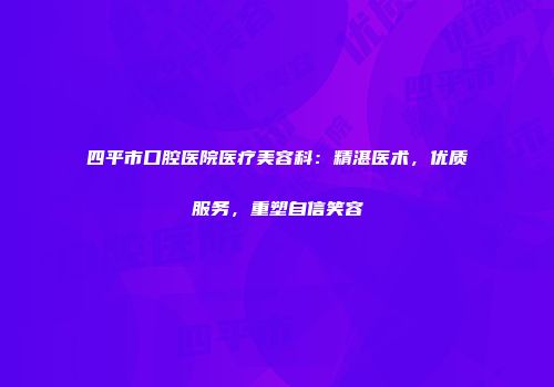 四平市口腔医院医疗美容科：精湛医术，优质服务，重塑自信笑容