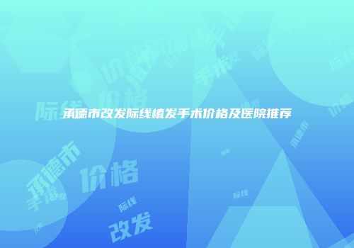 承德市改发际线植发手术价格及医院推荐