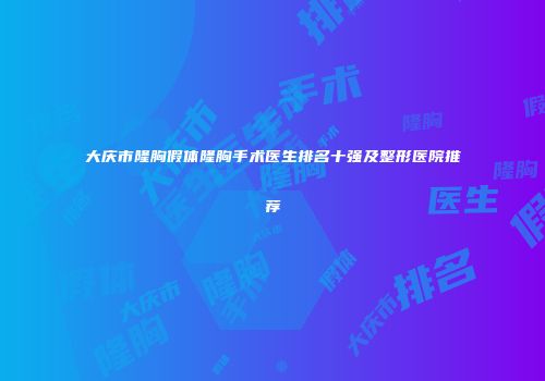 大庆市隆胸假体隆胸手术医生排名十强及整形医院推荐