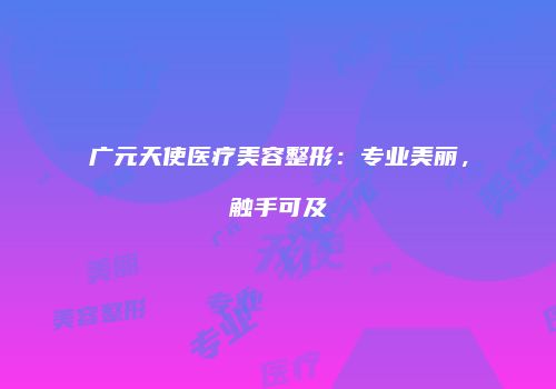 广元天使医疗美容整形：专业美丽，触手可及