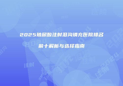 2025玻尿酸注射泪沟填充医院排名前十解析与选择指南