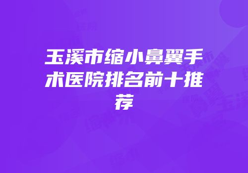 玉溪市缩小鼻翼手术医院排名前十推荐